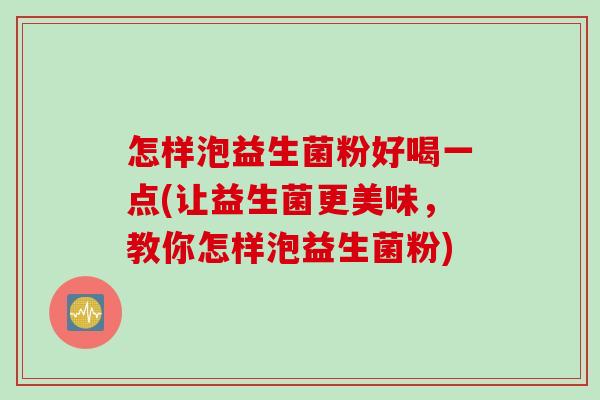 怎样泡益生菌粉好喝一点(让益生菌更美味，教你怎样泡益生菌粉)