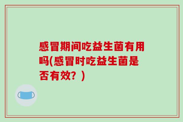 感冒期间吃益生菌有用吗(感冒时吃益生菌是否有效？)