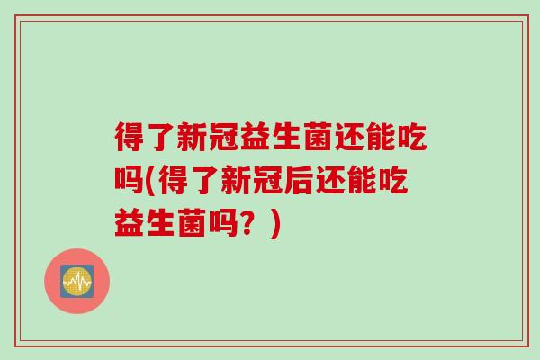 得了新冠益生菌还能吃吗(得了新冠后还能吃益生菌吗?) 得了新冠益生菌还能吃吗(得了新冠后还能吃益生菌吗?)