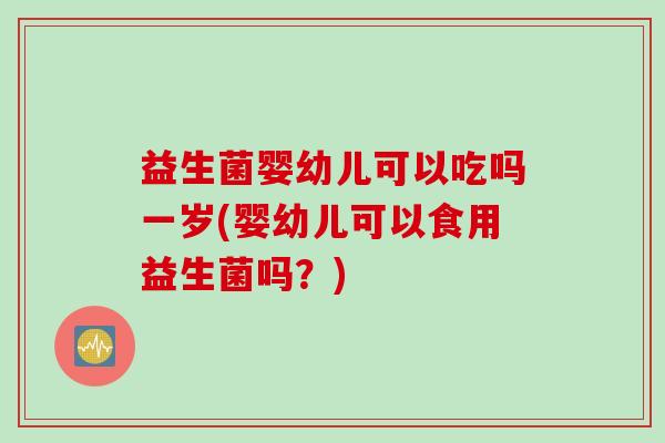 益生菌婴幼儿可以吃吗一岁(婴幼儿可以食用益生菌吗?) 益生菌婴幼儿可以吃吗一岁(婴幼儿可以食用益生菌吗?)