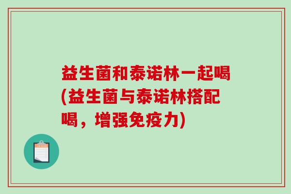 益生菌和泰诺林一起喝(益生菌与泰诺林搭配喝，增强免疫力)