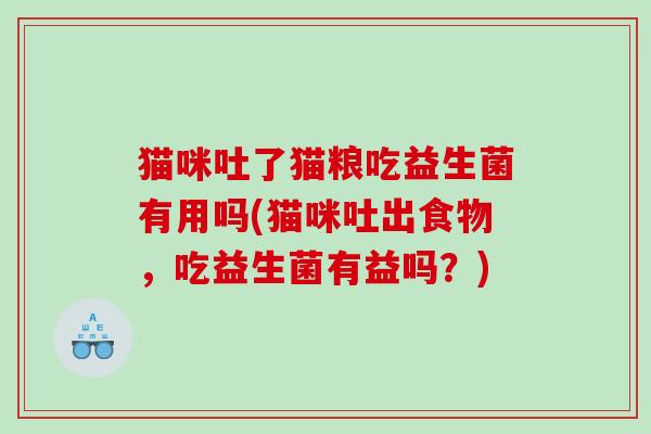 猫咪吐了猫粮吃益生菌有用吗(猫咪吐出食物,吃益生菌有益吗?) 猫咪吐了猫粮吃益生菌有用吗(猫咪吐出食物,吃益生菌有益吗?)