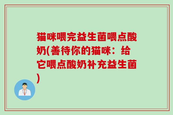 猫咪喂完益生菌喂点酸奶(善待你的猫咪：给它喂点酸奶补充益生菌)
