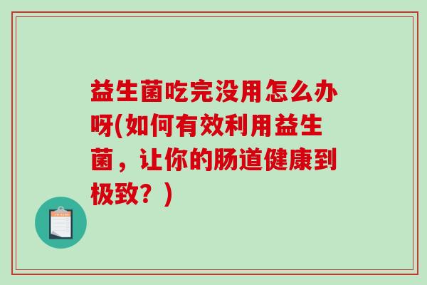 益生菌吃完没用怎么办呀(如何有效利用益生菌，让你的肠道健康到极致？)