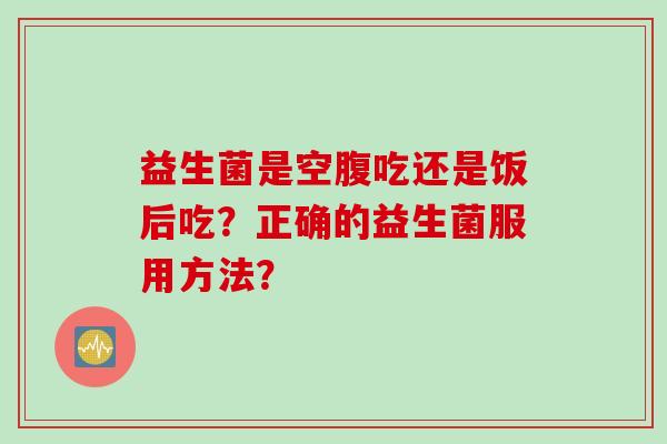 益生菌是空腹吃还是饭后吃？正确的益生菌服用方法？