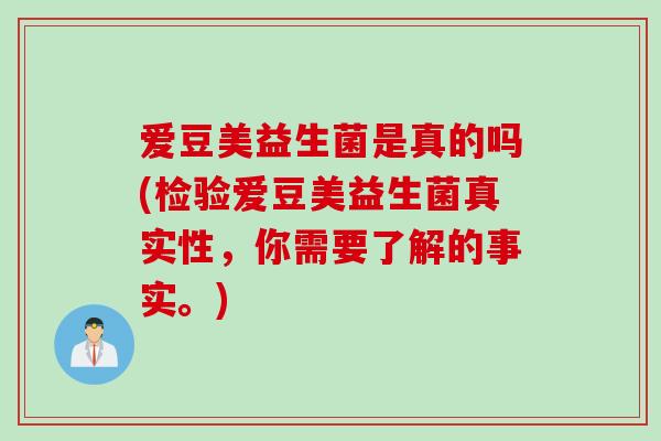 爱豆美益生菌是真的吗(检验爱豆美益生菌真实性，你需要了解的事实。)