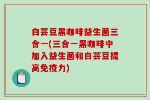 白芸豆黑咖啡益生菌三合一(三合一黑咖啡中加入益生菌和白芸豆提高免疫力)
