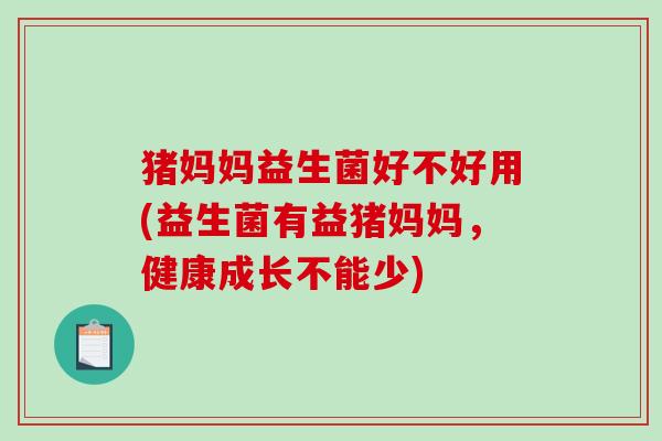猪妈妈益生菌好不好用(益生菌有益猪妈妈，健康成长不能少)