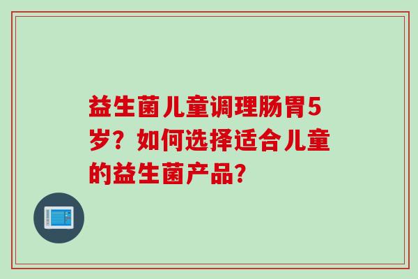 益生菌儿童调理肠胃5岁？如何选择适合儿童的益生菌产品？