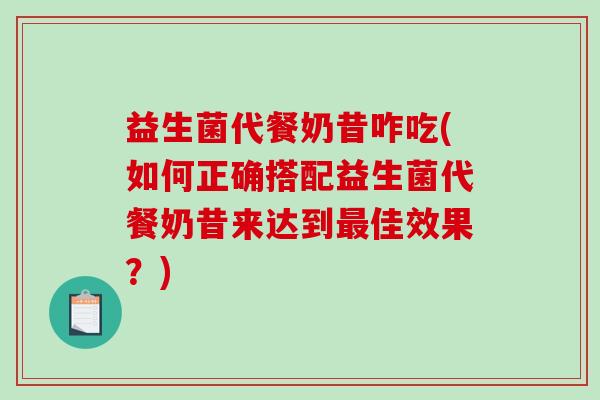 益生菌代餐奶昔咋吃(如何正确搭配益生菌代餐奶昔来达到最佳效果？)