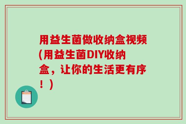 用益生菌做收纳盒视频(用益生菌DIY收纳盒,让你的生活更有序!) 用益生菌做收纳盒视频(用益生菌DIY收纳盒,让你的生活更有序!)