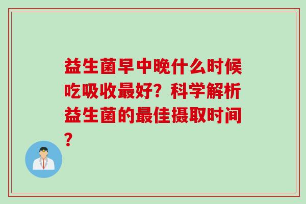益生菌早中晚什么时候吃吸收最好？科学解析益生菌的最佳摄取时间？