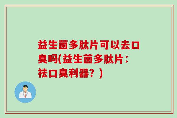 益生菌多肽片可以去口臭吗(益生菌多肽片：祛口臭利器？)