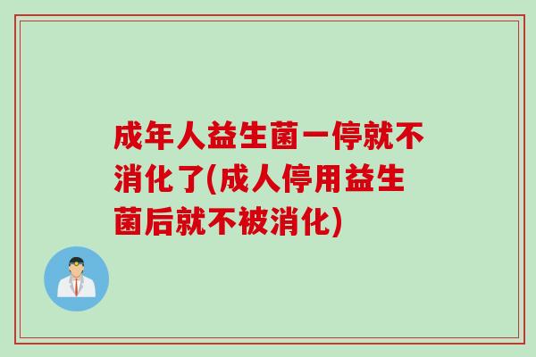 成年人益生菌一停就不消化了(成人停用益生菌后就不被消化) 成年人益生菌一停就不消化了(成人停用益生菌后就不被消化)