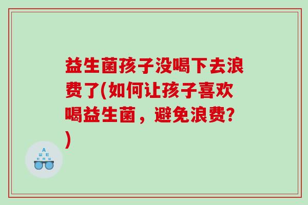 益生菌孩子没喝下去浪费了(如何让孩子喜欢喝益生菌，避免浪费？)