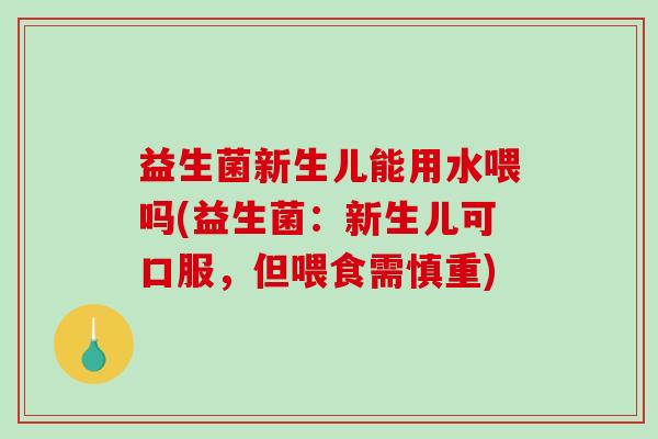 益生菌新生儿能用水喂吗(益生菌：新生儿可口服，但喂食需慎重)