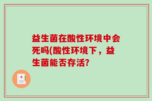 益生菌在酸性环境中会死吗(酸性环境下，益生菌能否存活？