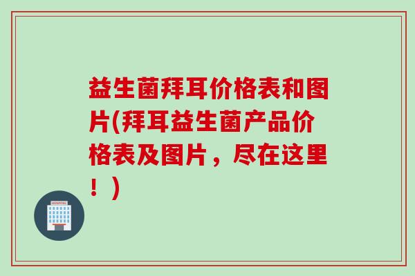 益生菌拜耳价格表和图片(拜耳益生菌产品价格表及图片，尽在这里！)