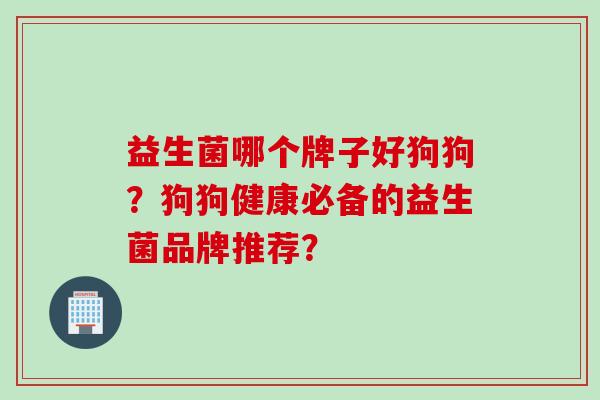 益生菌哪个牌子好狗狗？狗狗健康必备的益生菌品牌推荐？