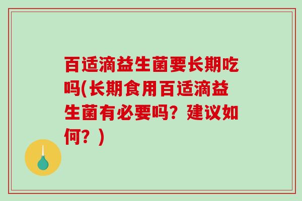 百适滴益生菌要长期吃吗(长期食用百适滴益生菌有必要吗？建议如何？)