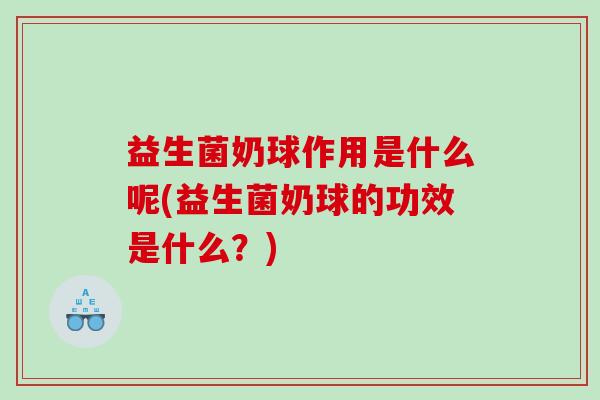 益生菌奶球作用是什么呢(益生菌奶球的功效是什么？)