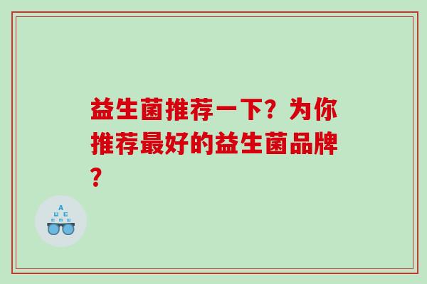 益生菌推荐一下？为你推荐最好的益生菌品牌？