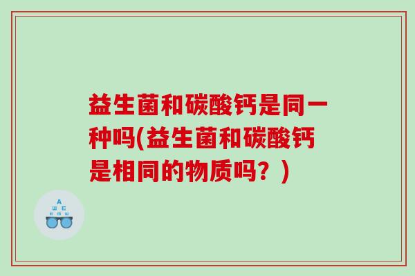 益生菌和碳酸钙是同一种吗(益生菌和碳酸钙是相同的物质吗？)