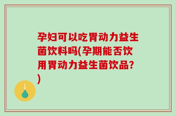 孕妇可以吃胃动力益生菌饮料吗(孕期能否饮用胃动力益生菌饮品？)