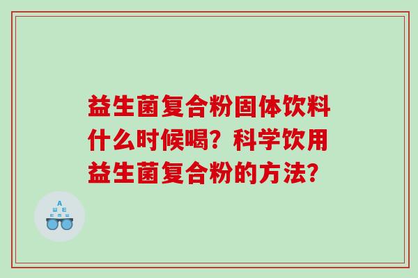 益生菌复合粉固体饮料什么时候喝？科学饮用益生菌复合粉的方法？