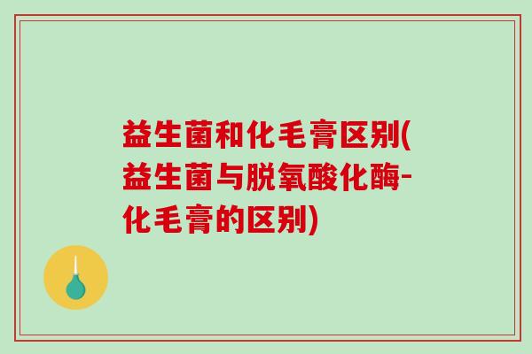 益生菌和化毛膏区别(益生菌与脱氧酸化酶-化毛膏的区别) 益生菌和化毛膏区别(益生菌与脱氧酸化酶-化毛膏的区别)