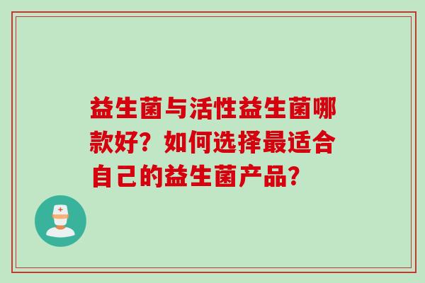 益生菌与活性益生菌哪款好?如何选择适合自己的益生菌产品? 益生菌与活性益生菌哪款好?如何选择适合自己的益生菌产品?