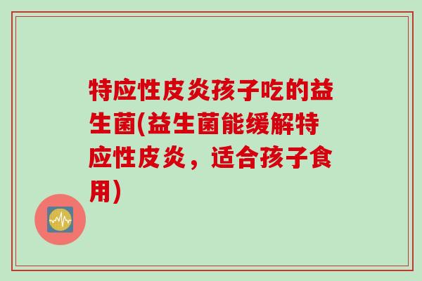 特应性皮炎孩子吃的益生菌(益生菌能缓解特应性皮炎，适合孩子食用)