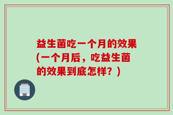 益生菌吃一个月的效果(一个月后，吃益生菌的效果到底怎样？)