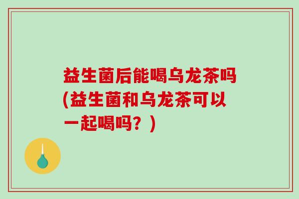 益生菌后能喝乌龙茶吗(益生菌和乌龙茶可以一起喝吗？)