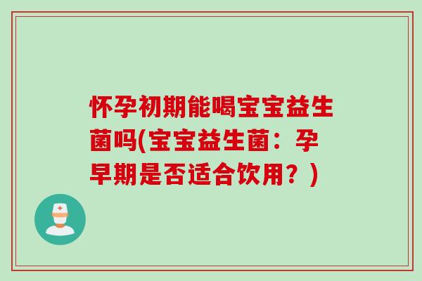 怀孕初期能喝宝宝益生菌吗(宝宝益生菌：孕早期是否适合饮用？)