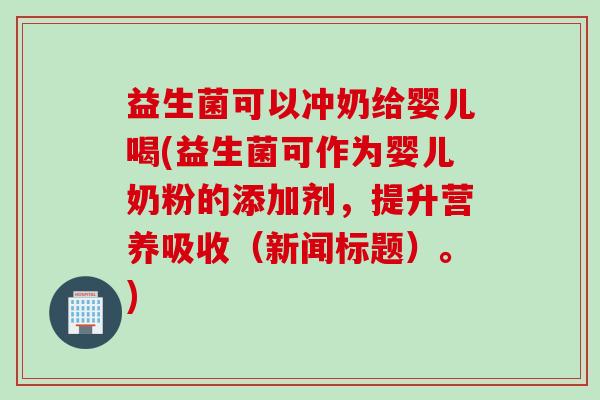 益生菌可以冲奶给婴儿喝(益生菌可作为婴儿奶粉的添加剂，提升营养吸收（新闻标题）。)