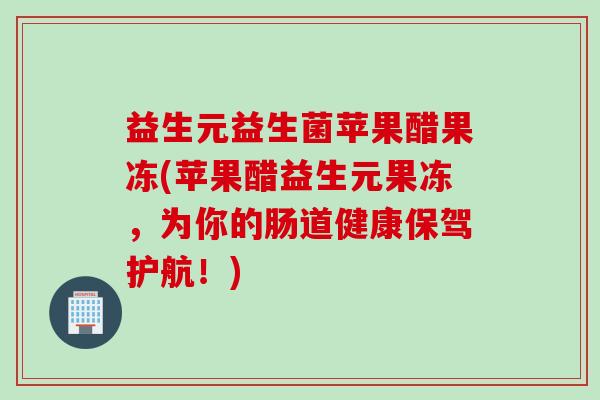益生元益生菌苹果醋果冻(苹果醋益生元果冻，为你的肠道健康保驾护航！)