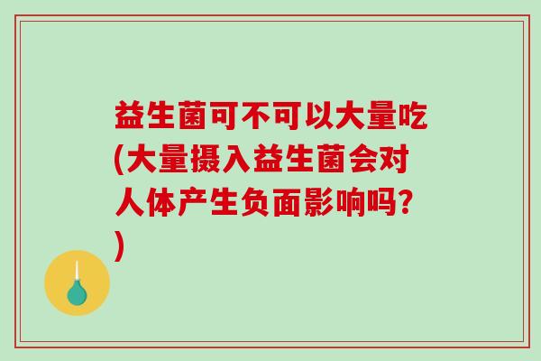 益生菌可不可以大量吃(大量摄入益生菌会对人体产生负面影响吗？)