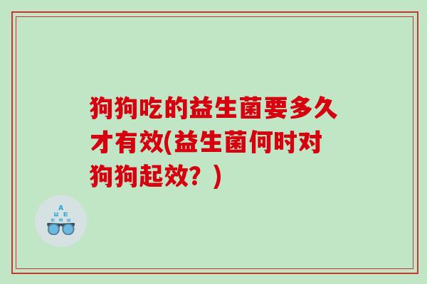 狗狗吃的益生菌要多久才有效(益生菌何时对狗狗起效？)