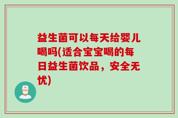 益生菌可以每天给婴儿喝吗(适合宝宝喝的每日益生菌饮品，安全无忧)
