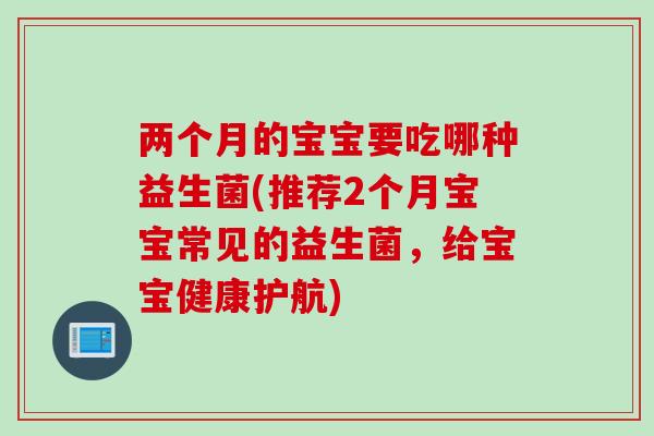 两个月的宝宝要吃哪种益生菌(推荐2个月宝宝常见的益生菌，给宝宝健康护航)