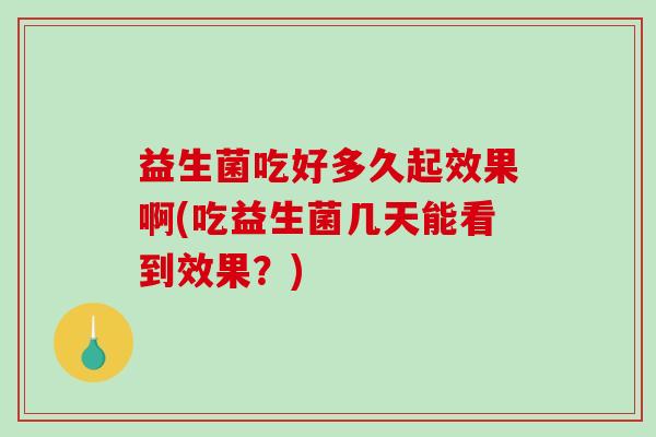 益生菌吃好多久起效果啊(吃益生菌几天能看到效果？)