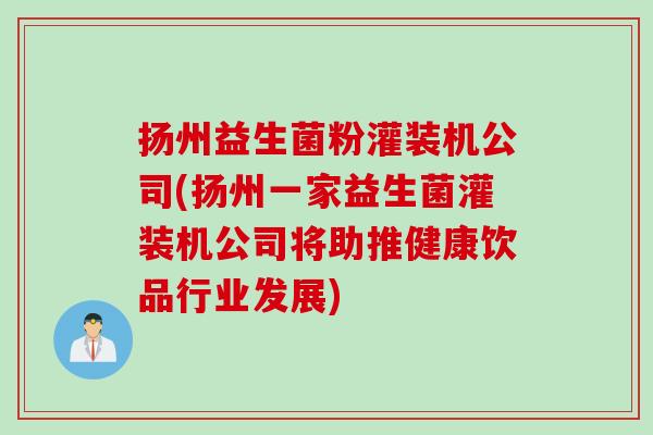 扬州益生菌粉灌装机公司(扬州一家益生菌灌装机公司将助推健康饮品行业发展)