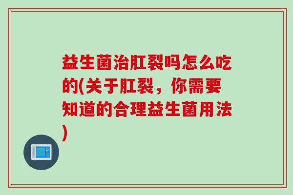 益生菌治肛裂吗怎么吃的(关于肛裂，你需要知道的合理益生菌用法)