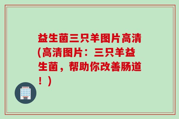 益生菌三只羊图片高清(高清图片：三只羊益生菌，帮助你改善肠道！)