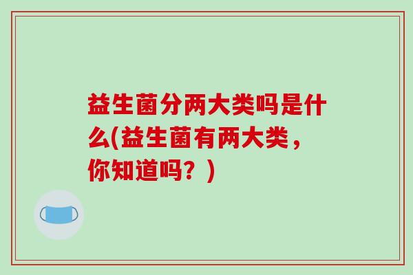 益生菌分两大类吗是什么(益生菌有两大类，你知道吗？)