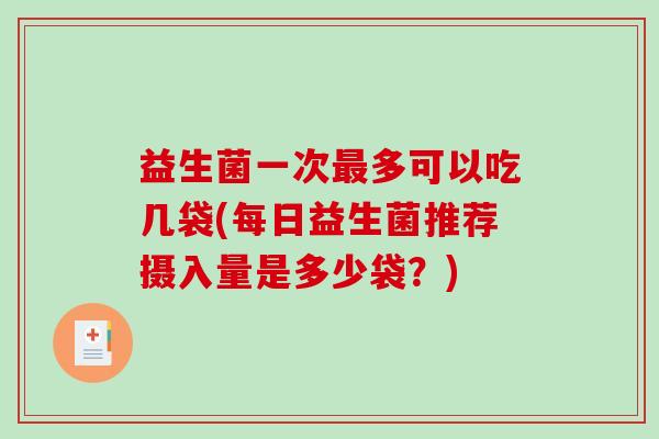 益生菌一次最多可以吃几袋(每日益生菌推荐摄入量是多少袋？)