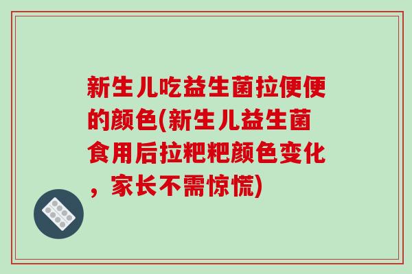 新生儿吃益生菌拉便便的颜色(新生儿益生菌食用后拉粑粑颜色变化，家长不需惊慌)