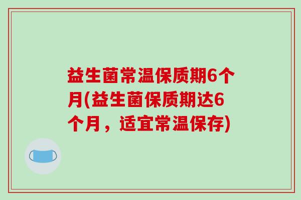 益生菌常温保质期6个月(益生菌保质期达6个月，适宜常温保存)