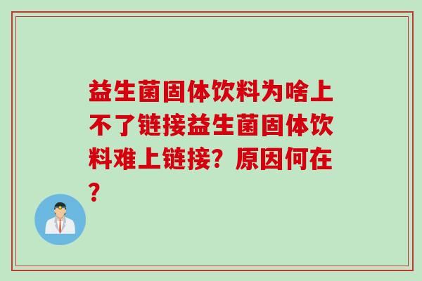 益生菌固体饮料为啥上不了链接益生菌固体饮料难上链接？原因何在？